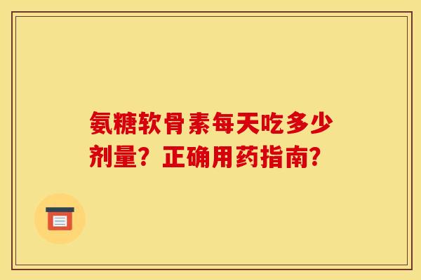 氨糖软骨素每天吃多少剂量?正确用药指南? 氨糖软骨素每天吃多少剂量?正确用药指南?