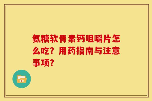 氨糖软骨素钙咀嚼片怎么吃?用药指南与注意事项? 氨糖软骨素钙咀嚼片怎么吃?用药指南与注意事项?