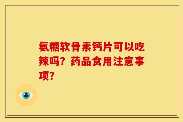 氨糖软骨素钙片可以吃辣吗？药品食用注意事项？