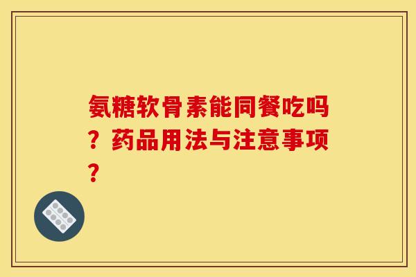 氨糖软骨素能同餐吃吗?药品用法与注意事项? 氨糖软骨素能同餐吃吗?药品用法与注意事项?