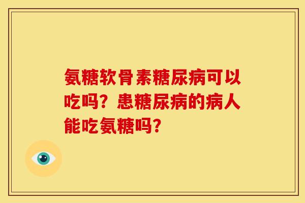 氨糖软骨素糖尿病可以吃吗？患糖尿病的病人能吃氨糖吗？