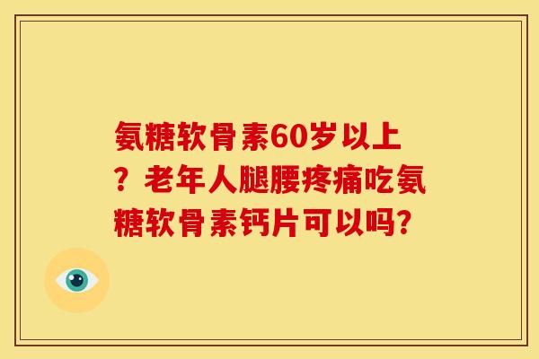 氨糖软骨素60岁以上？老年人腿腰疼痛吃氨糖软骨素钙片可以吗？