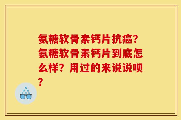 氨糖软骨素钙片抗癌？氨糖软骨素钙片到底怎么样？用过的来说说呗？