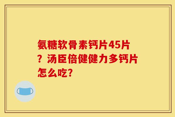 氨糖软骨素钙片45片?汤臣倍健健力多钙片怎么吃? 氨糖软骨素钙片45片?汤臣倍健健力多钙片怎么吃?
