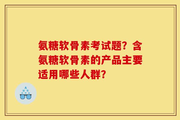 氨糖软骨素考试题？含氨糖软骨素的产品主要适用哪些人群？