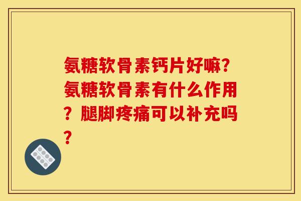 氨糖软骨素钙片好嘛？氨糖软骨素有什么作用？腿脚可以补充吗？