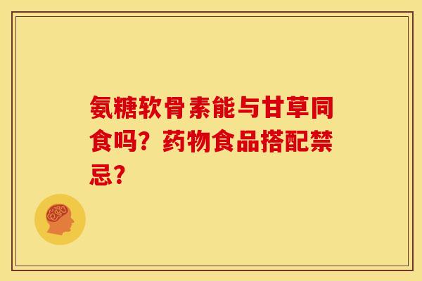 氨糖软骨素能与甘草同食吗？药物食品搭配禁忌？