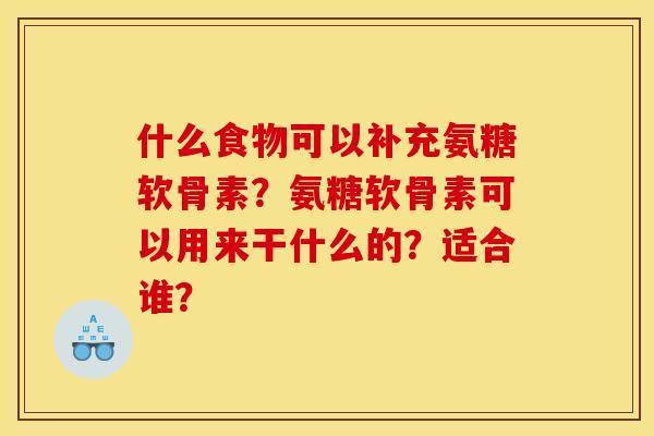 什么食物可以补充氨糖软骨素？氨糖软骨素可以用来干什么的？适合谁？