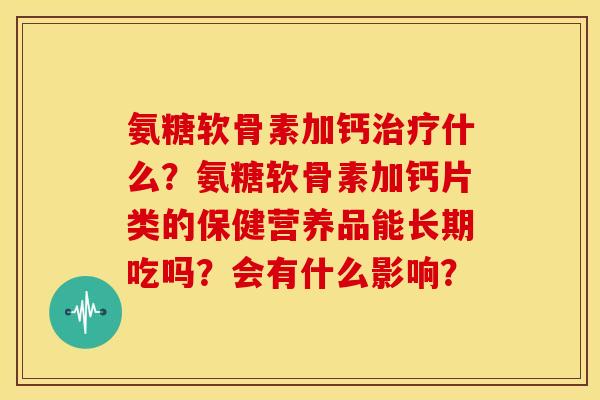 氨糖软骨素加钙什么？氨糖软骨素加钙片类的保健营养品能长期吃吗？会有什么影响？