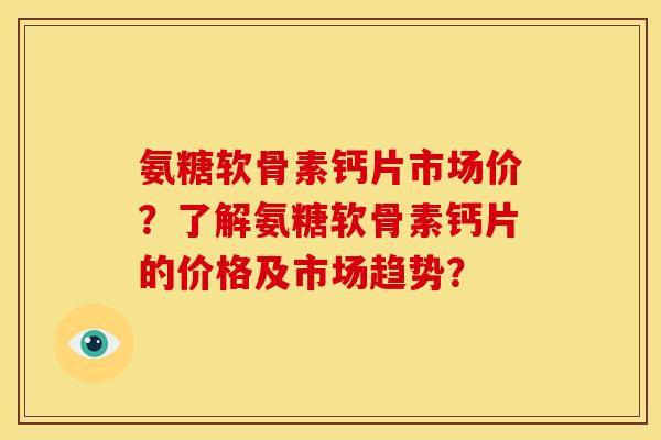 氨糖软骨素钙片市场价？了解氨糖软骨素钙片的价格及市场趋势？