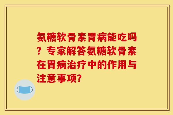 氨糖软骨素胃能吃吗？专家解答氨糖软骨素在胃中的作用与注意事项？