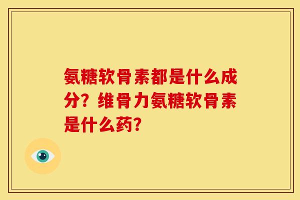 氨糖软骨素都是什么成分?维骨力氨糖软骨素是什么药? 氨糖软骨素都是什么成分?维骨力氨糖软骨素是什么药?