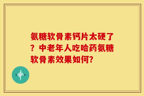 氨糖软骨素钙片太硬了?中老年人吃哈药氨糖软骨素效果如何? 氨糖软骨素钙片太硬了?中老年人吃哈药氨糖软骨素效果如何?