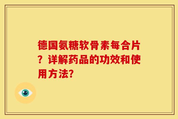德国氨糖软骨素每合片?详解药品的功效和使用方法? 德国氨糖软骨素每合片?详解药品的功效和使用方法?