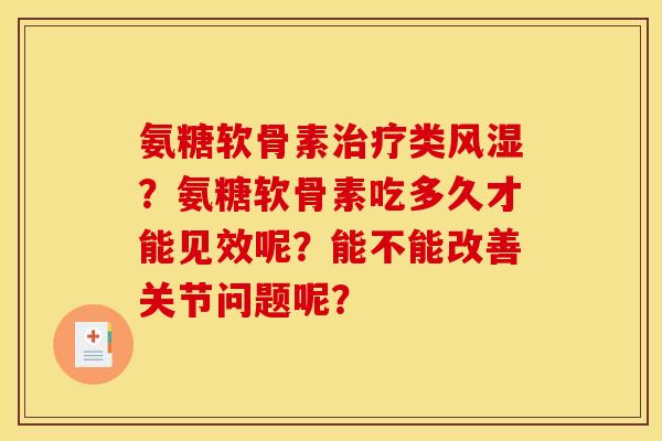 氨糖软骨素治疗类风湿？氨糖软骨素吃多久才能见效呢？能不能改善关节问题呢？