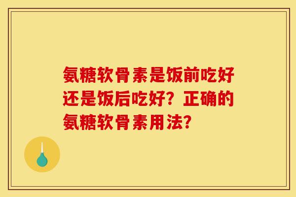 氨糖软骨素是饭前吃好还是饭后吃好？正确的氨糖软骨素用法？