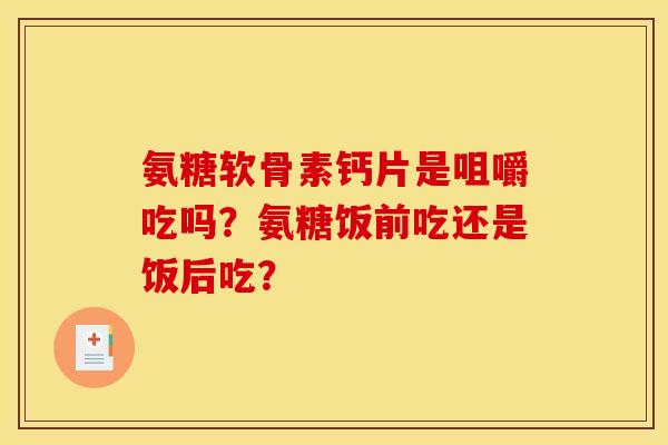 氨糖软骨素钙片是咀嚼吃吗？氨糖饭前吃还是饭后吃？