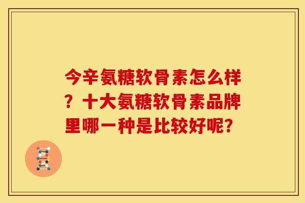 今辛氨糖软骨素怎么样?十大氨糖软骨素品牌里哪一种是比较好呢? 今辛氨糖软骨素怎么样?十大氨糖软骨素品牌里哪一种是比较好呢?