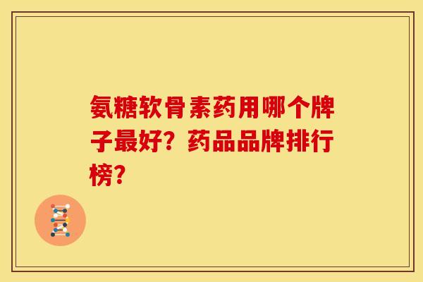 氨糖软骨素药用哪个牌子好?药品品牌排行榜? 氨糖软骨素药用哪个牌子好?药品品牌排行榜?