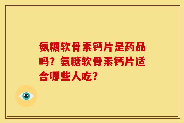 氨糖软骨素钙片是药品吗？氨糖软骨素钙片适合哪些人吃？