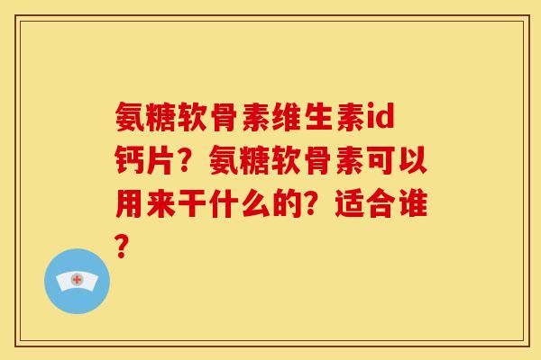 氨糖软骨素维生素id钙片?氨糖软骨素可以用来干什么的?适合谁? 氨糖软骨素维生素id钙片?氨糖软骨素可以用来干什么的?适合谁?