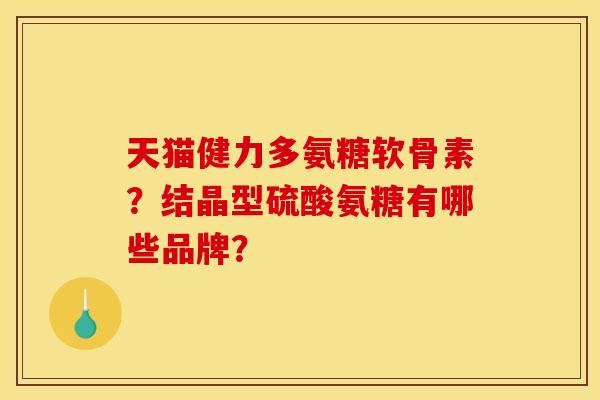 天猫健力多氨糖软骨素？结晶型硫酸氨糖有哪些品牌？