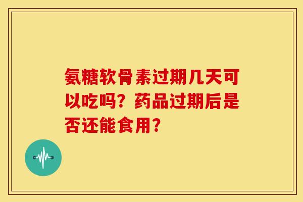 氨糖软骨素过期几天可以吃吗？药品过期后是否还能食用？