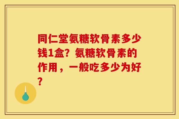 同仁堂氨糖软骨素多少钱1盒?氨糖软骨素的作用,一般吃多少为好? 同仁堂氨糖软骨素多少钱1盒?氨糖软骨素的作用,一般吃多少为好?