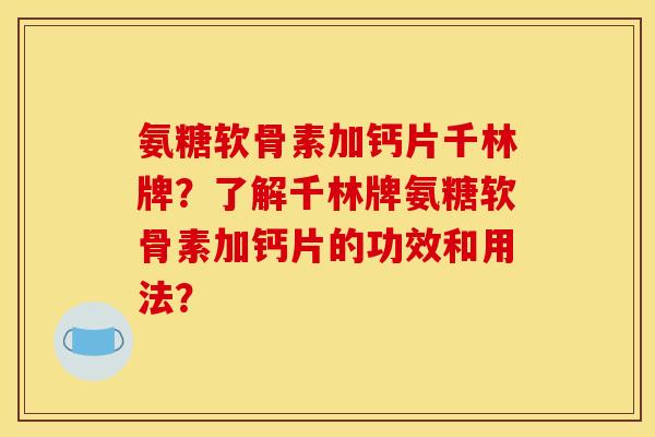 氨糖软骨素加钙片千林牌？了解千林牌氨糖软骨素加钙片的功效和用法？