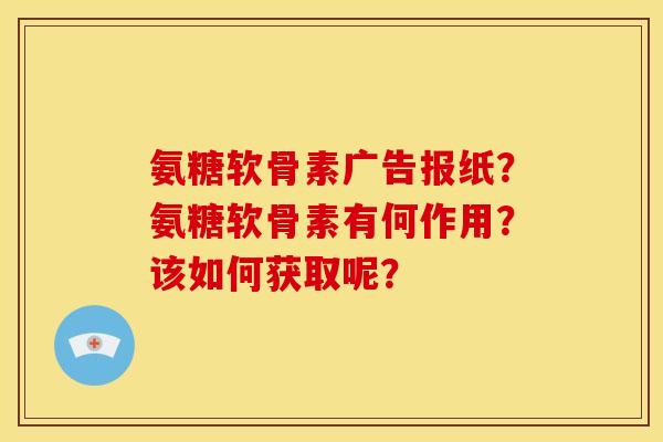 氨糖软骨素广告报纸？氨糖软骨素有何作用？该如何获取呢？