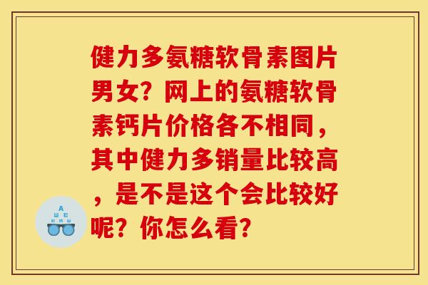 健力多氨糖软骨素图片男女?网上的氨糖软骨素钙片价格各不相同,其中健力多销量比较高,是不是这个会比较好呢?你怎么看? 健力多氨糖软骨素图片男女?网上的氨糖软骨素钙片价格各不相同,其中健力多销量比较高,是不是这个会比较好呢?你怎么看?