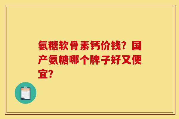 氨糖软骨素钙价钱？国产氨糖哪个牌子好又便宜？