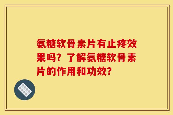 氨糖软骨素片有止疼效果吗？了解氨糖软骨素片的作用和功效？