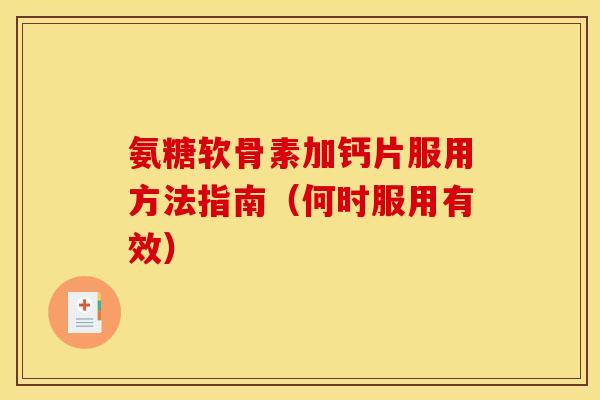氨糖软骨素加钙片服用方法指南(何时服用有效) 氨糖软骨素加钙片服用方法指南(何时服用有效)