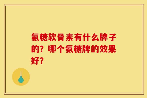 氨糖软骨素有什么牌子的？哪个氨糖牌的效果好？