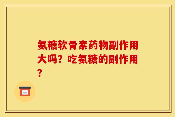 氨糖软骨素药物副作用大吗？吃氨糖的副作用？