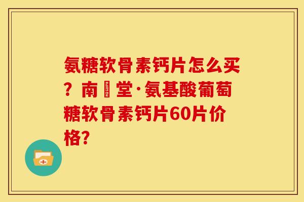 氨糖软骨素钙片怎么买？南雲堂·氨基酸葡萄糖软骨素钙片60片价格？