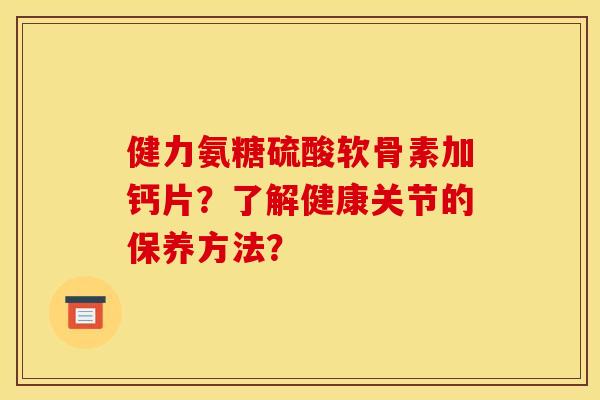 健力氨糖硫酸软骨素加钙片？了解健康关节的保养方法？
