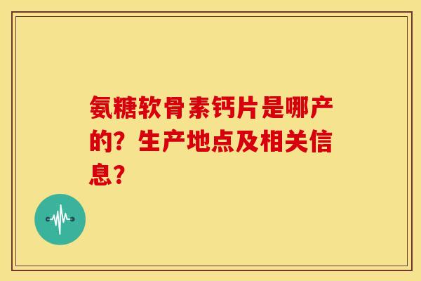 氨糖软骨素钙片是哪产的？生产地点及相关信息？
