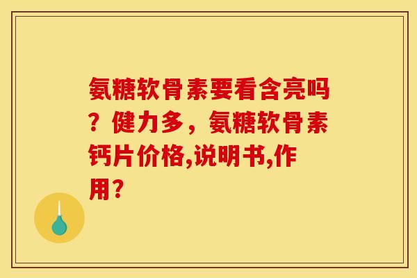 氨糖软骨素要看含亮吗？健力多，氨糖软骨素钙片价格,说明书,作用？