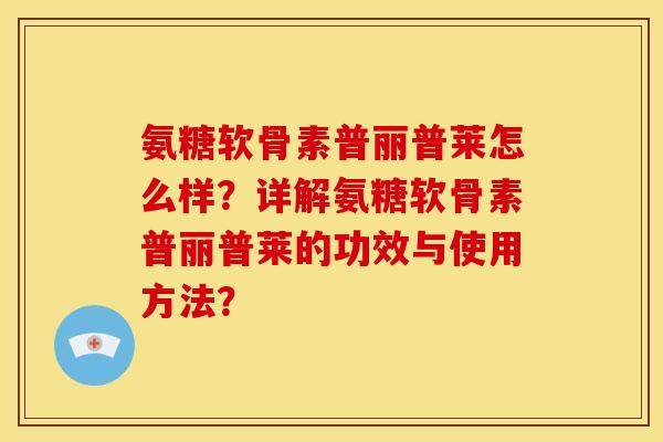 氨糖软骨素普丽普莱怎么样？详解氨糖软骨素普丽普莱的功效与使用方法？