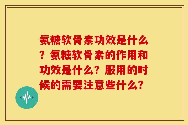 氨糖软骨素功效是什么？氨糖软骨素的作用和功效是什么？服用的时候的需要注意些什么？