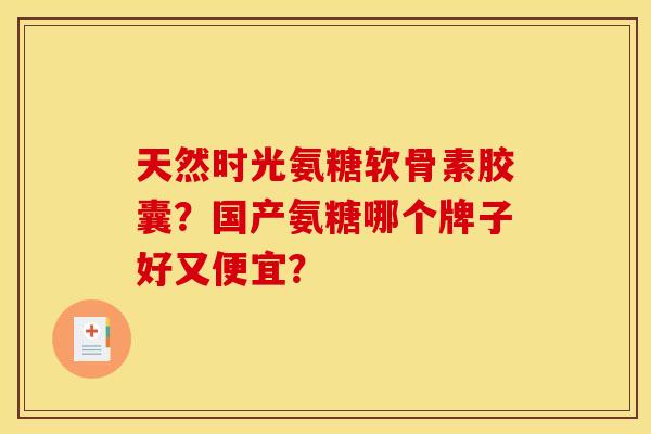 天然时光氨糖软骨素胶囊？国产氨糖哪个牌子好又便宜？