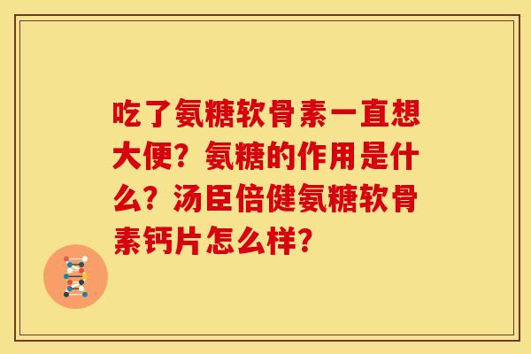 吃了氨糖软骨素一直想大便?氨糖的作用是什么?汤臣倍健氨糖软骨素钙片怎么样? 吃了氨糖软骨素一直想大便?氨糖的作用是什么?汤臣倍健氨糖软骨素钙片怎么样?