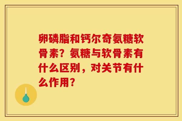 卵磷脂和钙尔奇氨糖软骨素?氨糖与软骨素有什么区别,对关节有什么作用? 卵磷脂和钙尔奇氨糖软骨素?氨糖与软骨素有什么区别,对关节有什么作用?