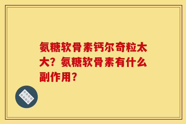 氨糖软骨素钙尔奇粒太大？氨糖软骨素有什么副作用？