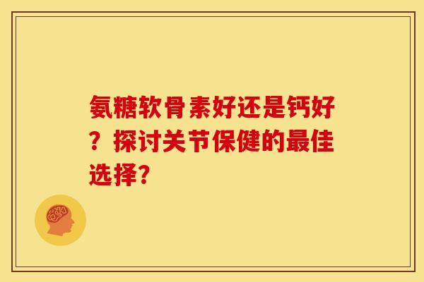 氨糖软骨素好还是钙好？探讨关节保健的佳选择？