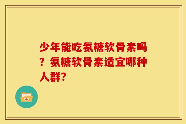 少年能吃氨糖软骨素吗？氨糖软骨素适宜哪种人群？