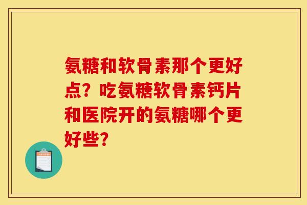 氨糖和软骨素那个更好点？吃氨糖软骨素钙片和医院开的氨糖哪个更好些？