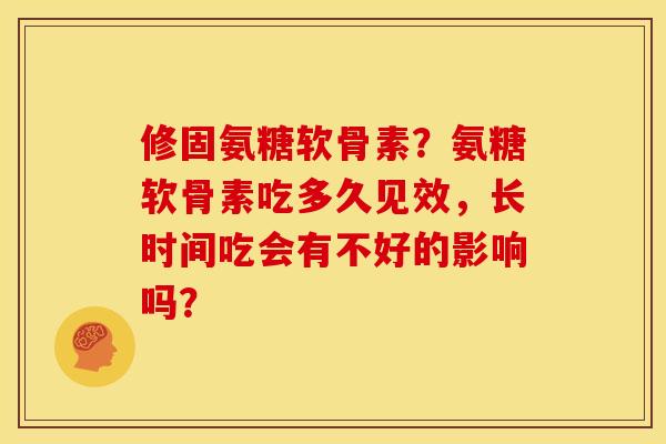 修固氨糖软骨素？氨糖软骨素吃多久见效，长时间吃会有不好的影响吗？